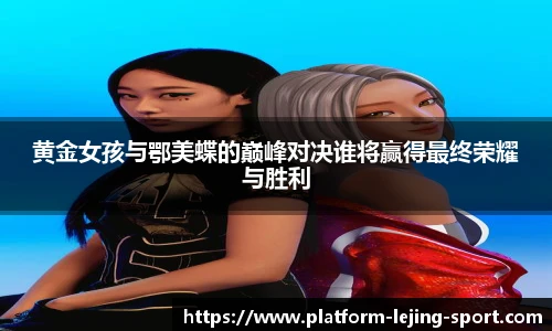 黄金女孩与鄂美蝶的巅峰对决谁将赢得最终荣耀与胜利