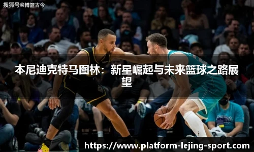 本尼迪克特马图林：新星崛起与未来篮球之路展望