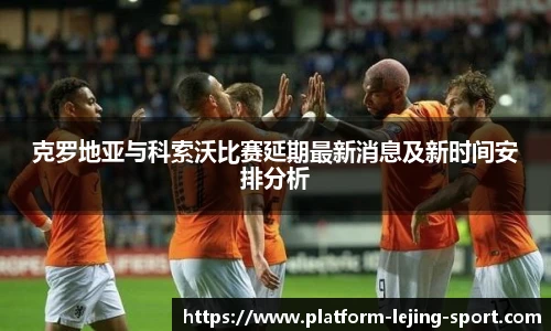 克罗地亚与科索沃比赛延期最新消息及新时间安排分析