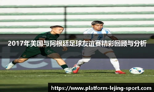 2017年美国与阿根廷足球友谊赛精彩回顾与分析